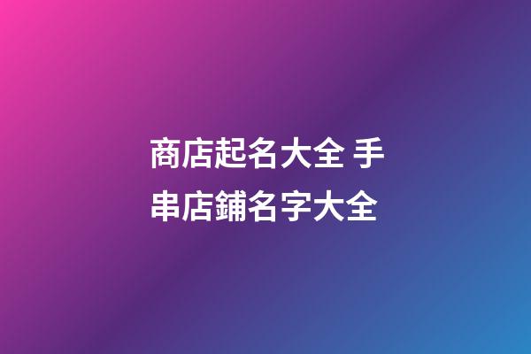 商店起名大全 手串店鋪名字大全-第1張-店鋪起名-玄機派